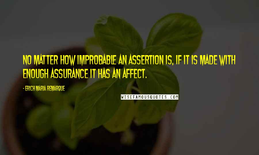 Erich Maria Remarque Quotes: No matter how improbable an assertion is, if it is made with enough assurance it has an affect.