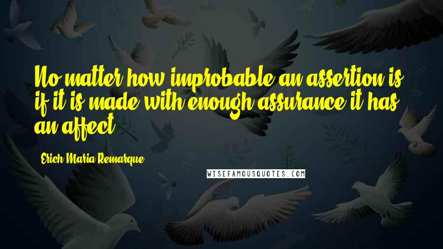 Erich Maria Remarque Quotes: No matter how improbable an assertion is, if it is made with enough assurance it has an affect.