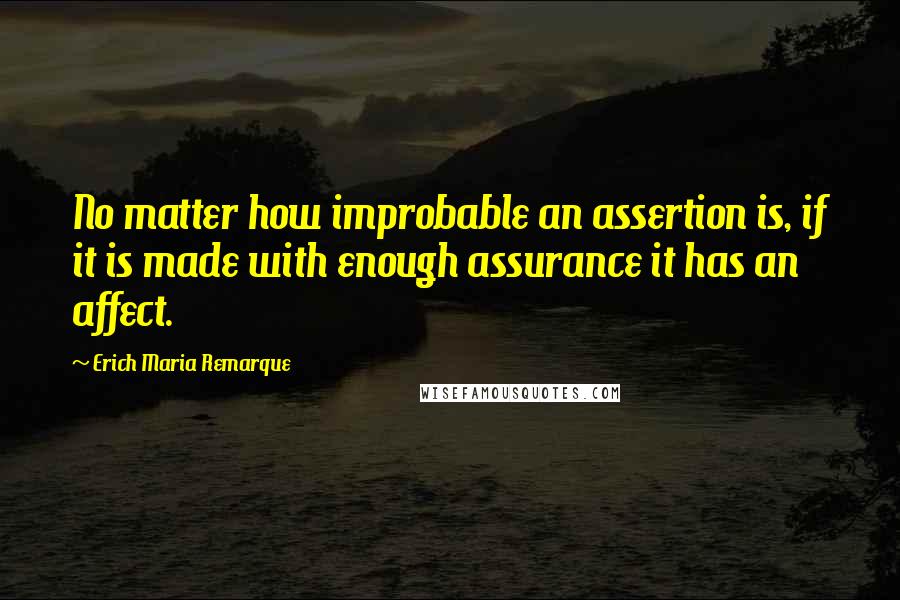 Erich Maria Remarque Quotes: No matter how improbable an assertion is, if it is made with enough assurance it has an affect.