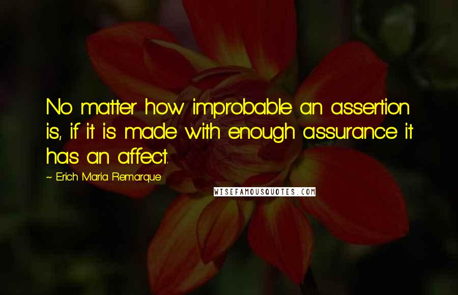 Erich Maria Remarque Quotes: No matter how improbable an assertion is, if it is made with enough assurance it has an affect.