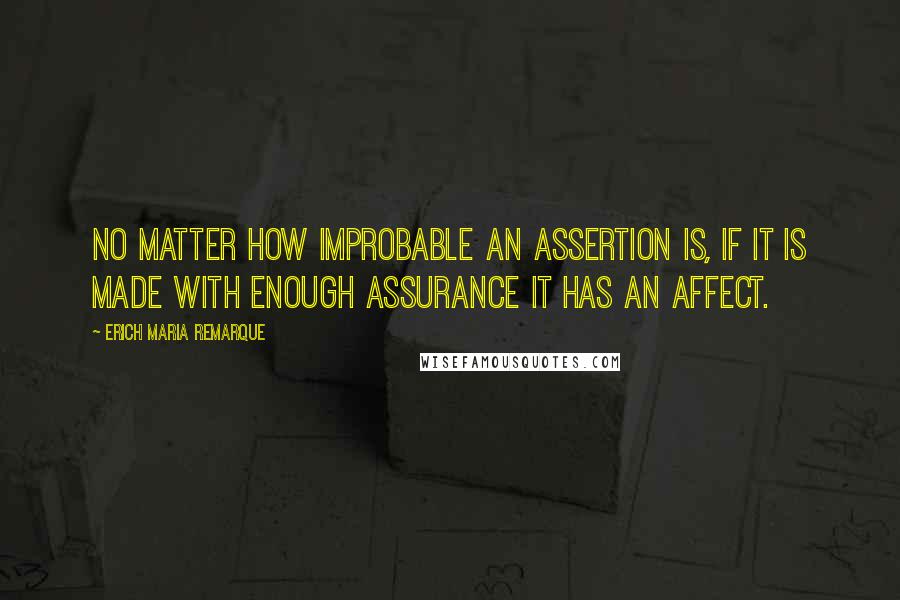 Erich Maria Remarque Quotes: No matter how improbable an assertion is, if it is made with enough assurance it has an affect.