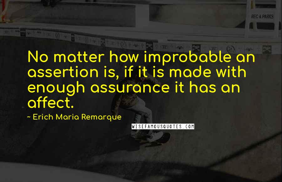 Erich Maria Remarque Quotes: No matter how improbable an assertion is, if it is made with enough assurance it has an affect.