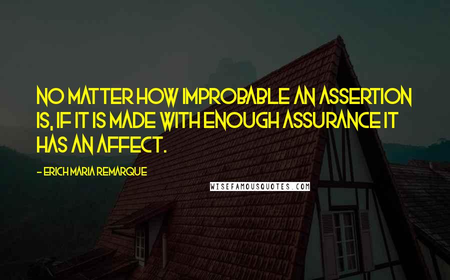 Erich Maria Remarque Quotes: No matter how improbable an assertion is, if it is made with enough assurance it has an affect.