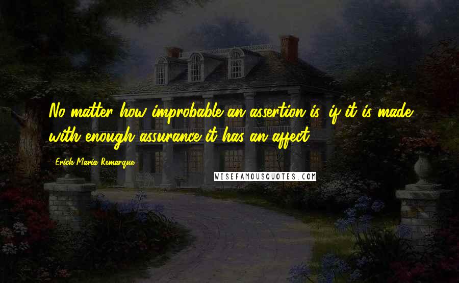 Erich Maria Remarque Quotes: No matter how improbable an assertion is, if it is made with enough assurance it has an affect.