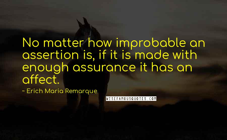 Erich Maria Remarque Quotes: No matter how improbable an assertion is, if it is made with enough assurance it has an affect.