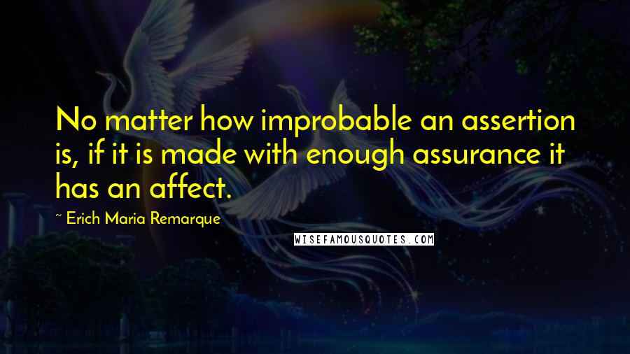 Erich Maria Remarque Quotes: No matter how improbable an assertion is, if it is made with enough assurance it has an affect.