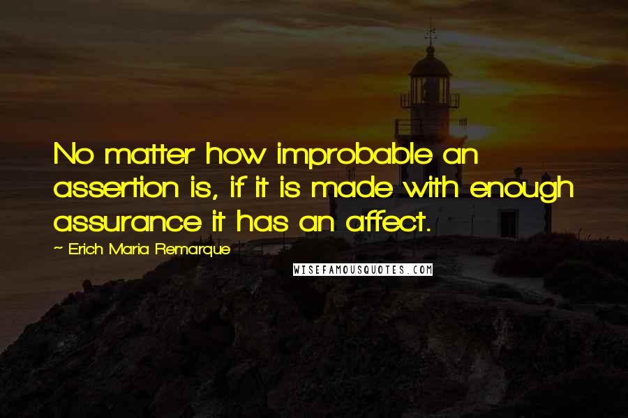 Erich Maria Remarque Quotes: No matter how improbable an assertion is, if it is made with enough assurance it has an affect.