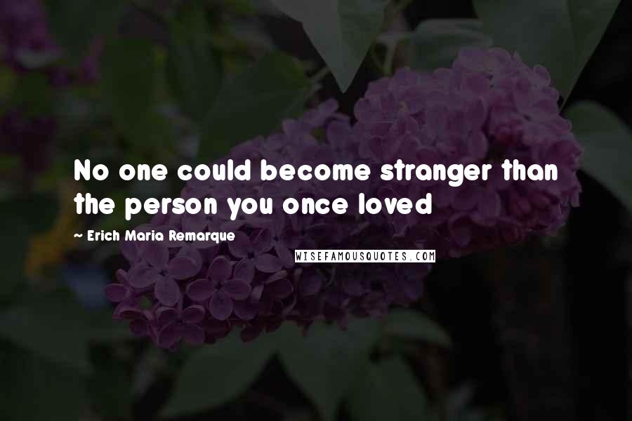 Erich Maria Remarque Quotes: No one could become stranger than the person you once loved