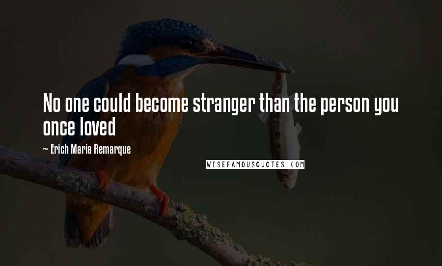 Erich Maria Remarque Quotes: No one could become stranger than the person you once loved