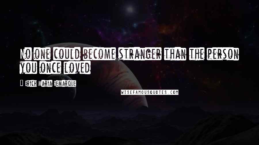 Erich Maria Remarque Quotes: No one could become stranger than the person you once loved