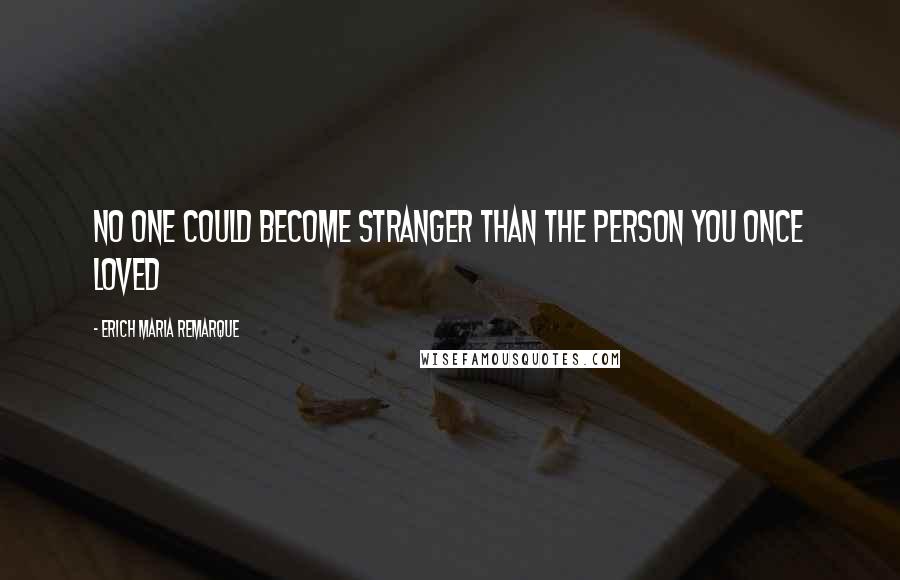 Erich Maria Remarque Quotes: No one could become stranger than the person you once loved