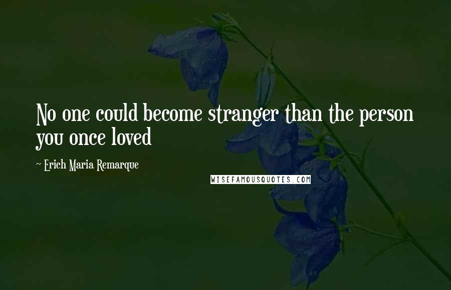 Erich Maria Remarque Quotes: No one could become stranger than the person you once loved