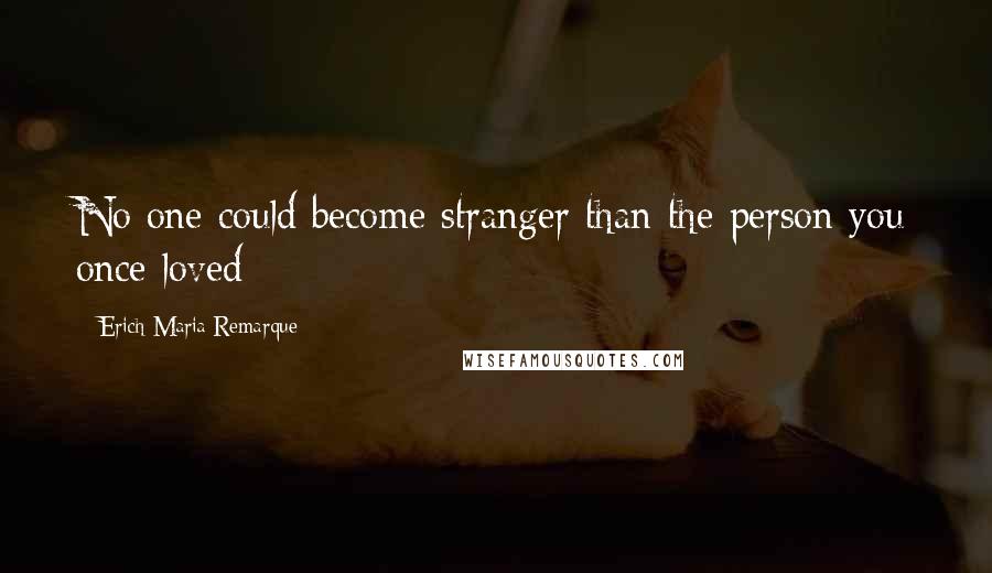 Erich Maria Remarque Quotes: No one could become stranger than the person you once loved