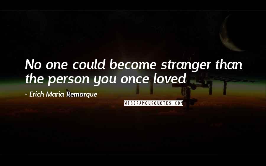 Erich Maria Remarque Quotes: No one could become stranger than the person you once loved