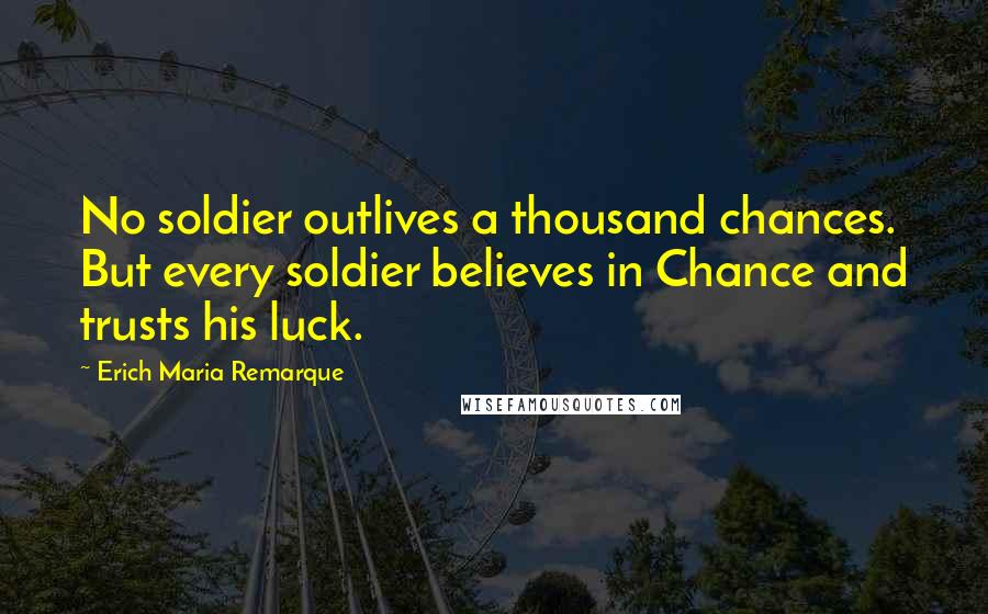 Erich Maria Remarque Quotes: No soldier outlives a thousand chances. But every soldier believes in Chance and trusts his luck.