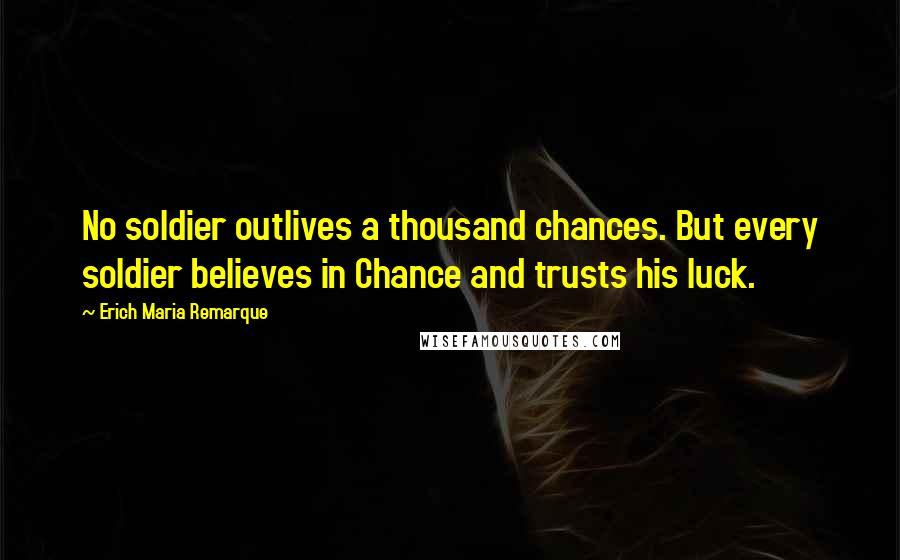 Erich Maria Remarque Quotes: No soldier outlives a thousand chances. But every soldier believes in Chance and trusts his luck.