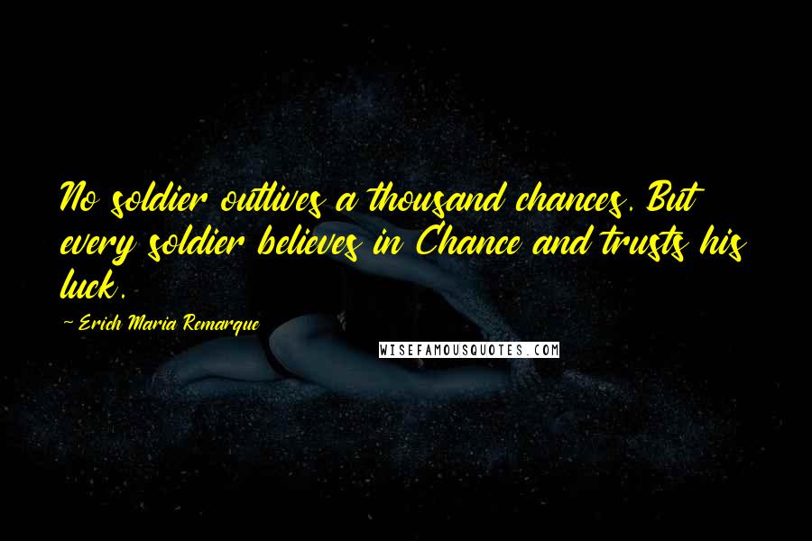 Erich Maria Remarque Quotes: No soldier outlives a thousand chances. But every soldier believes in Chance and trusts his luck.