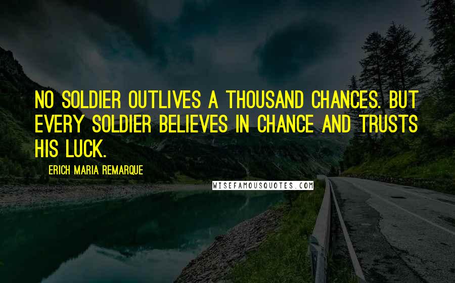 Erich Maria Remarque Quotes: No soldier outlives a thousand chances. But every soldier believes in Chance and trusts his luck.