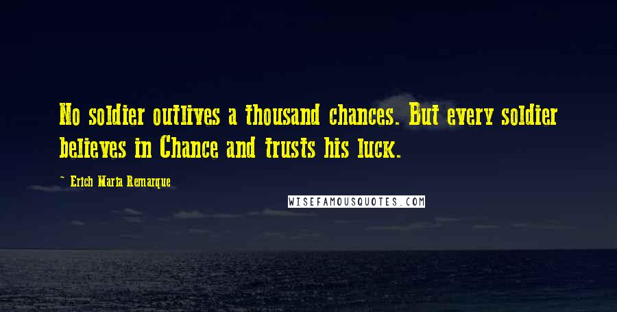 Erich Maria Remarque Quotes: No soldier outlives a thousand chances. But every soldier believes in Chance and trusts his luck.