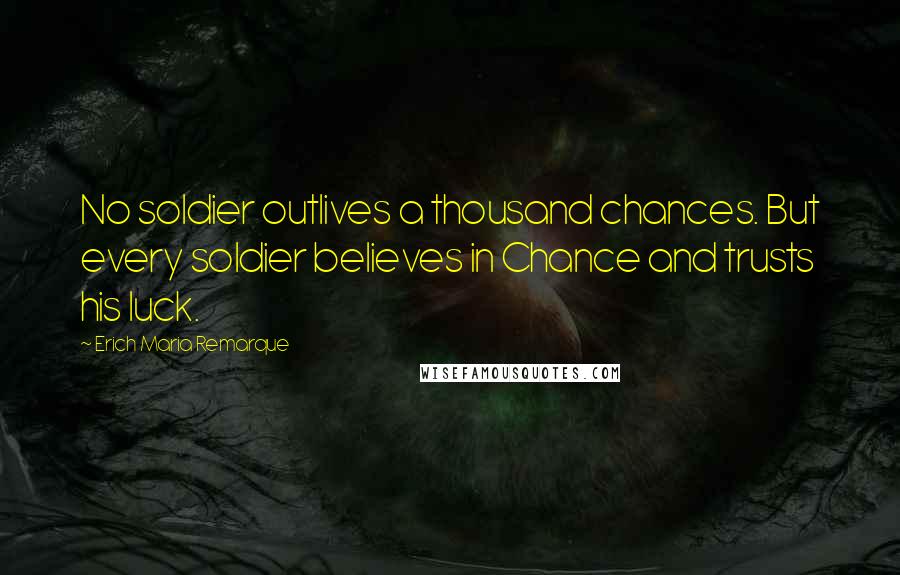 Erich Maria Remarque Quotes: No soldier outlives a thousand chances. But every soldier believes in Chance and trusts his luck.