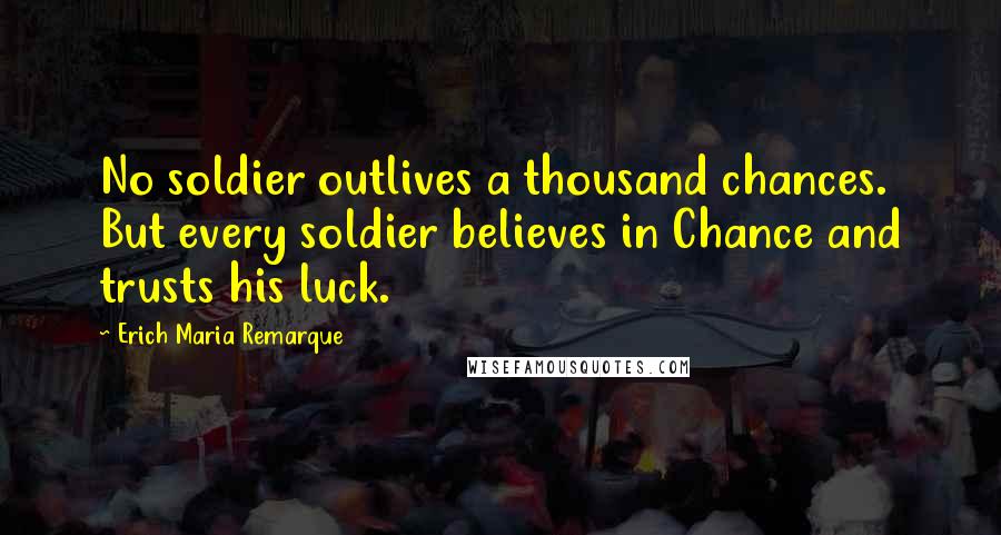 Erich Maria Remarque Quotes: No soldier outlives a thousand chances. But every soldier believes in Chance and trusts his luck.