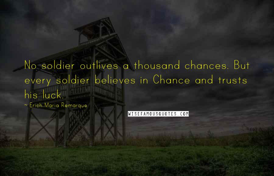 Erich Maria Remarque Quotes: No soldier outlives a thousand chances. But every soldier believes in Chance and trusts his luck.