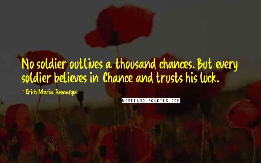 Erich Maria Remarque Quotes: No soldier outlives a thousand chances. But every soldier believes in Chance and trusts his luck.