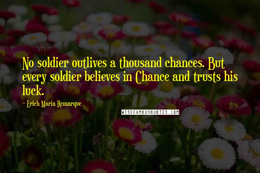 Erich Maria Remarque Quotes: No soldier outlives a thousand chances. But every soldier believes in Chance and trusts his luck.