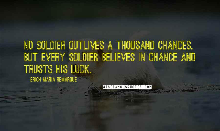 Erich Maria Remarque Quotes: No soldier outlives a thousand chances. But every soldier believes in Chance and trusts his luck.