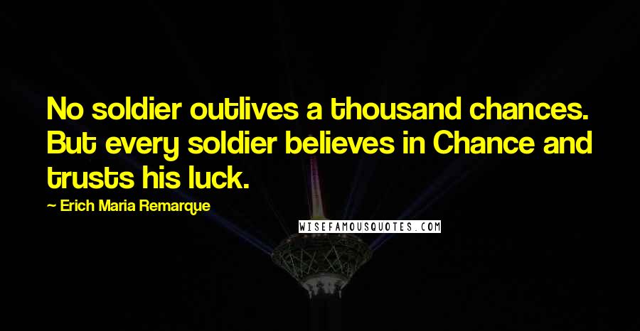 Erich Maria Remarque Quotes: No soldier outlives a thousand chances. But every soldier believes in Chance and trusts his luck.