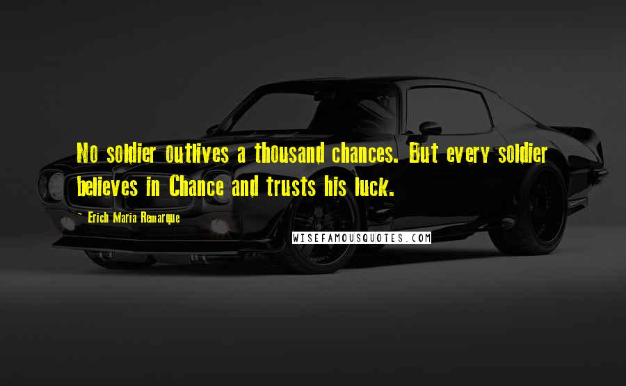 Erich Maria Remarque Quotes: No soldier outlives a thousand chances. But every soldier believes in Chance and trusts his luck.