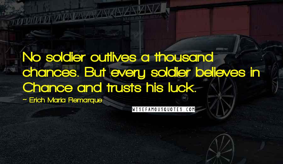 Erich Maria Remarque Quotes: No soldier outlives a thousand chances. But every soldier believes in Chance and trusts his luck.