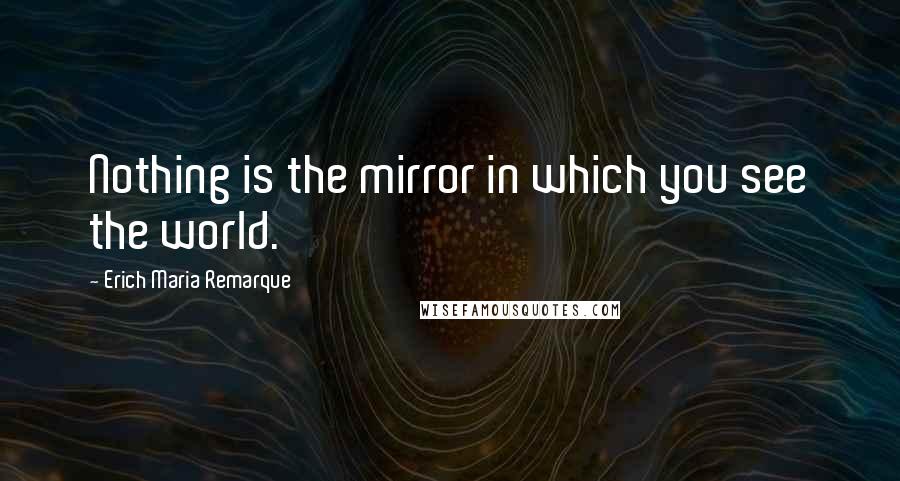 Erich Maria Remarque Quotes: Nothing is the mirror in which you see the world.