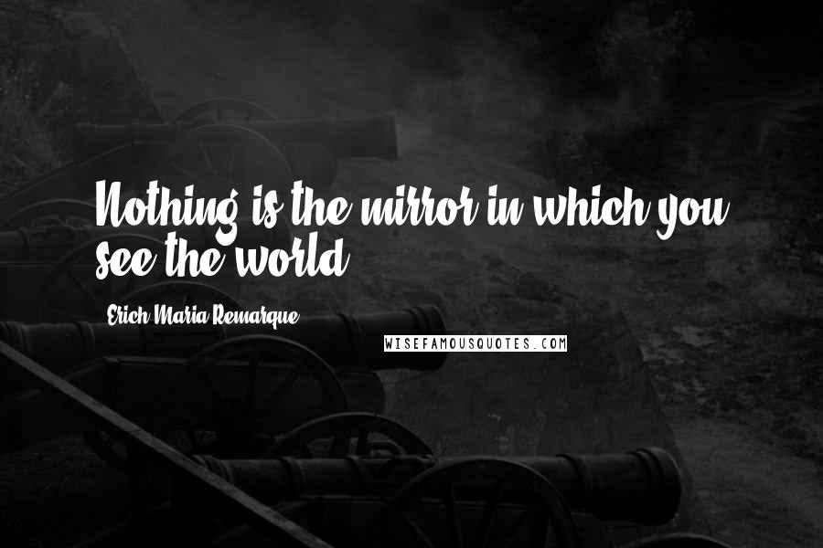 Erich Maria Remarque Quotes: Nothing is the mirror in which you see the world.