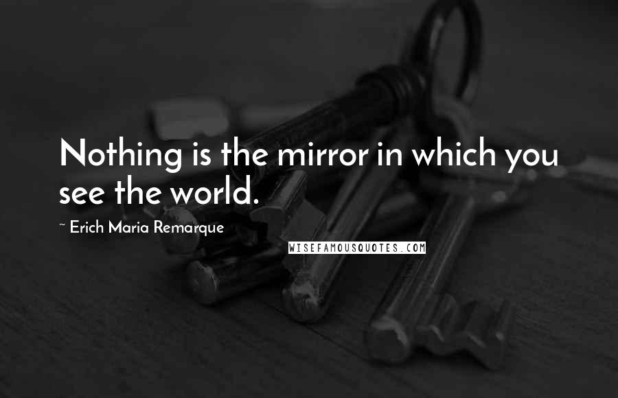 Erich Maria Remarque Quotes: Nothing is the mirror in which you see the world.