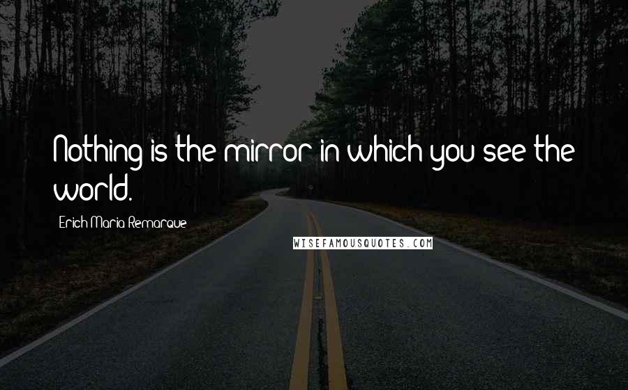 Erich Maria Remarque Quotes: Nothing is the mirror in which you see the world.