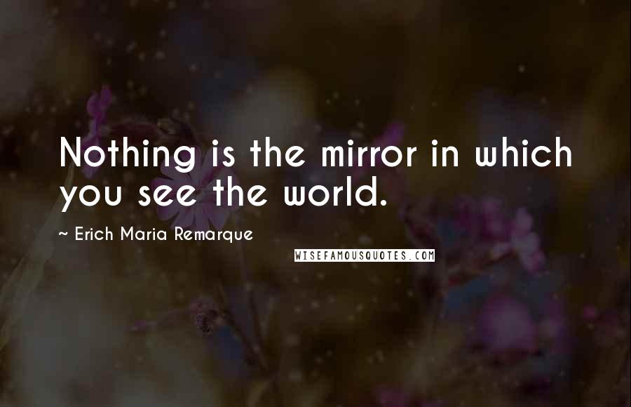 Erich Maria Remarque Quotes: Nothing is the mirror in which you see the world.