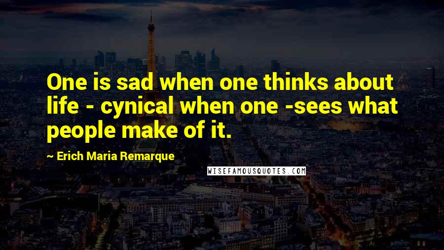 Erich Maria Remarque Quotes: One is sad when one thinks about life - cynical when one -sees what people make of it.