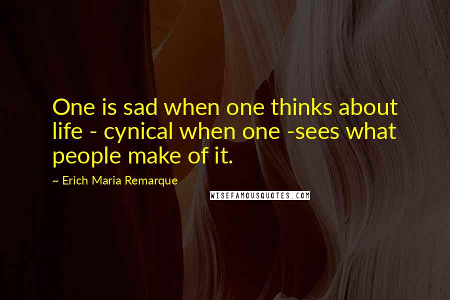 Erich Maria Remarque Quotes: One is sad when one thinks about life - cynical when one -sees what people make of it.