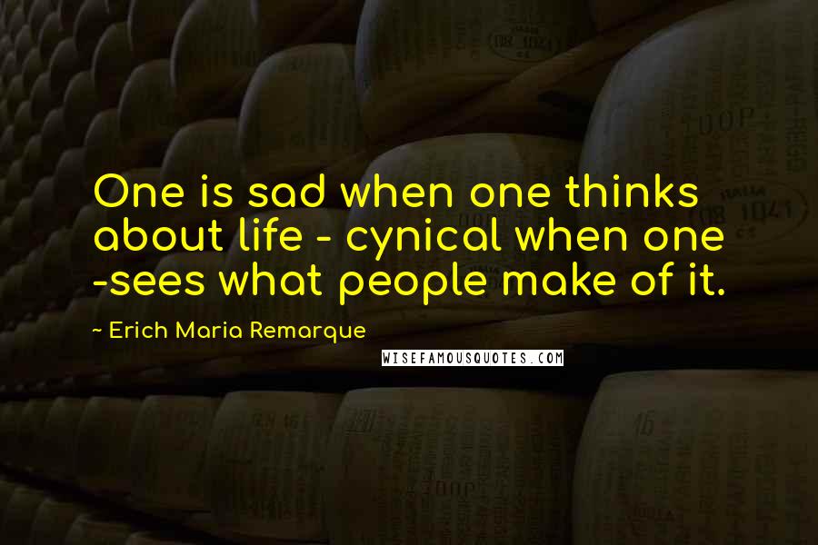 Erich Maria Remarque Quotes: One is sad when one thinks about life - cynical when one -sees what people make of it.