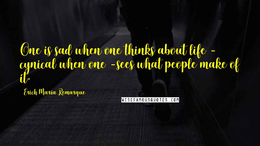 Erich Maria Remarque Quotes: One is sad when one thinks about life - cynical when one -sees what people make of it.