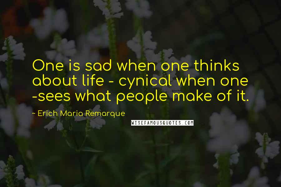 Erich Maria Remarque Quotes: One is sad when one thinks about life - cynical when one -sees what people make of it.