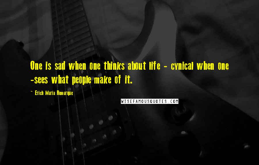 Erich Maria Remarque Quotes: One is sad when one thinks about life - cynical when one -sees what people make of it.