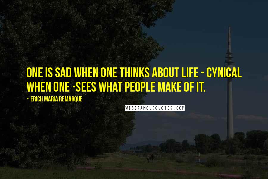 Erich Maria Remarque Quotes: One is sad when one thinks about life - cynical when one -sees what people make of it.