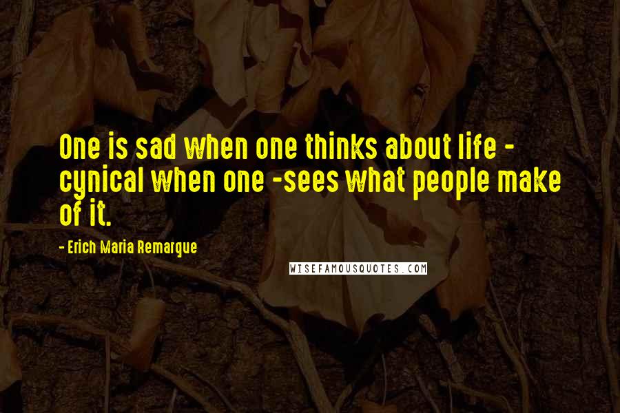Erich Maria Remarque Quotes: One is sad when one thinks about life - cynical when one -sees what people make of it.