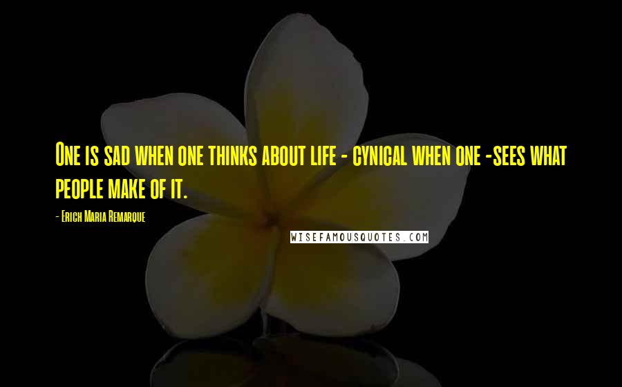 Erich Maria Remarque Quotes: One is sad when one thinks about life - cynical when one -sees what people make of it.