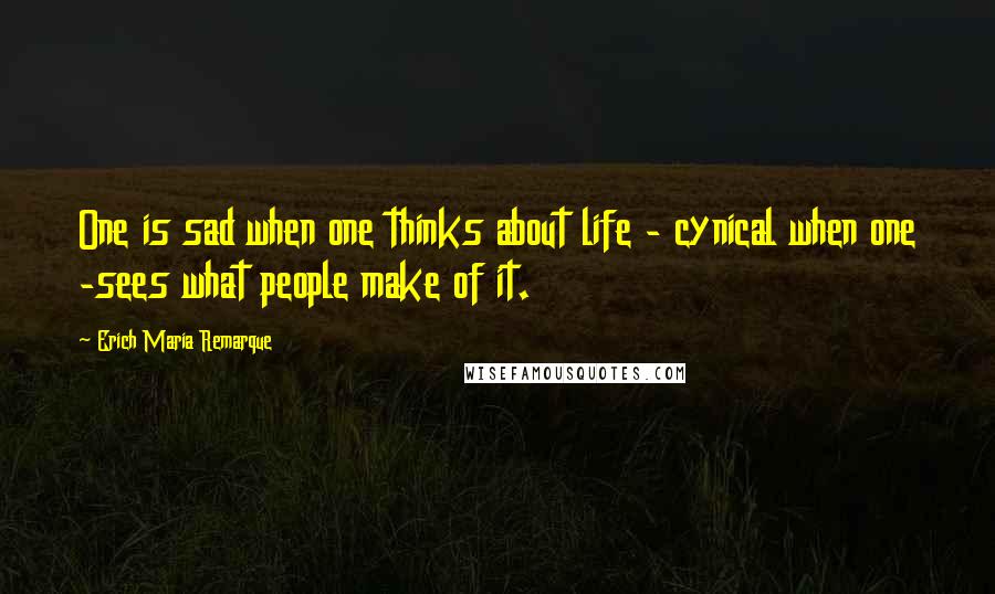 Erich Maria Remarque Quotes: One is sad when one thinks about life - cynical when one -sees what people make of it.