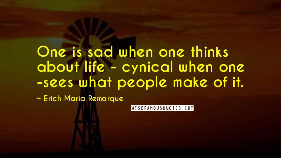 Erich Maria Remarque Quotes: One is sad when one thinks about life - cynical when one -sees what people make of it.