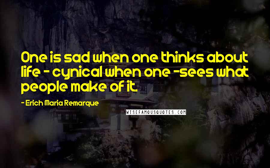 Erich Maria Remarque Quotes: One is sad when one thinks about life - cynical when one -sees what people make of it.