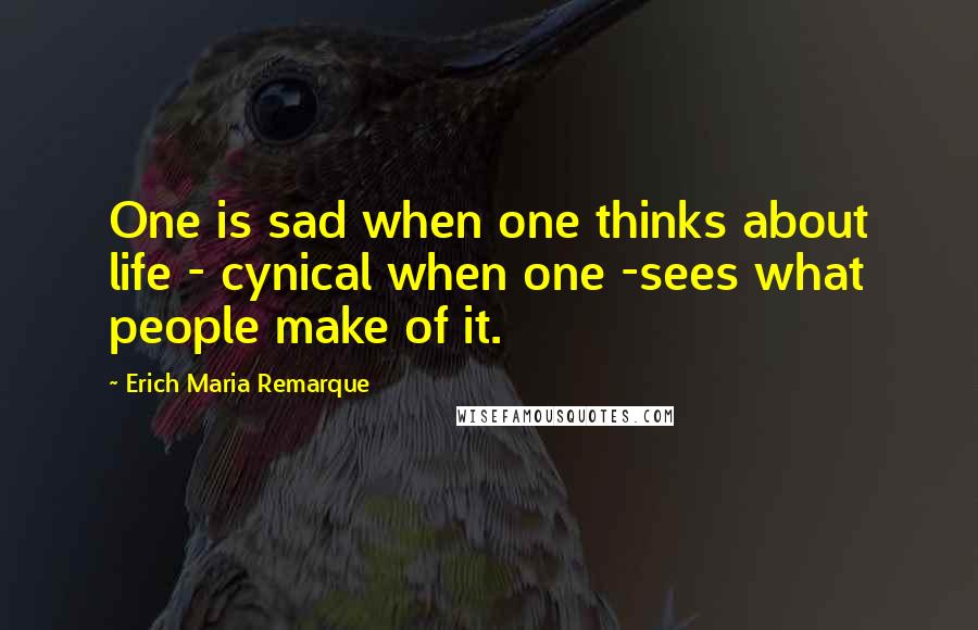 Erich Maria Remarque Quotes: One is sad when one thinks about life - cynical when one -sees what people make of it.